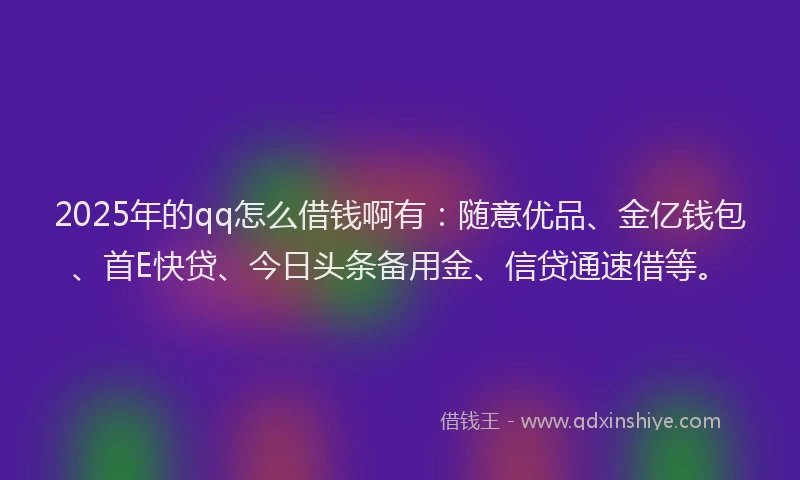 2025年的qq怎么借钱啊有：随意优品、金亿钱包、首E快贷、今日头条备用金、信贷通速借等。