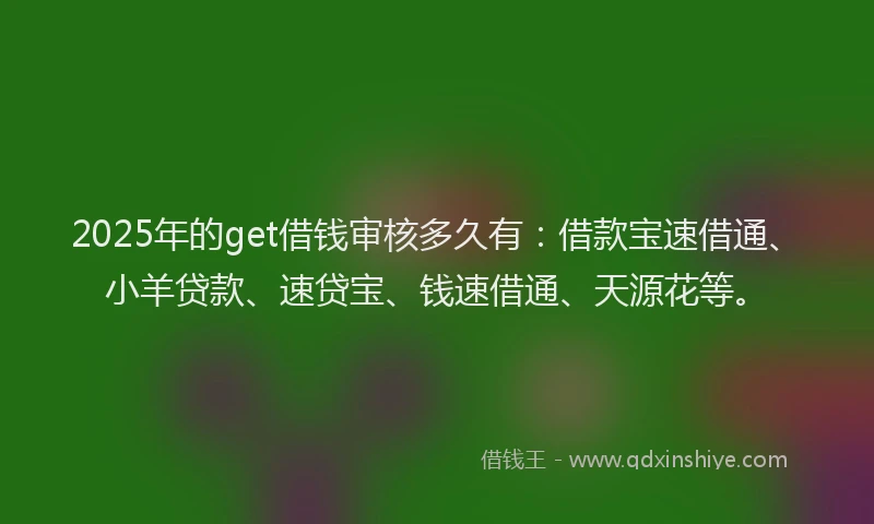 2025年的get借钱审核多久有：借款宝速借通、小羊贷款、速贷宝、钱速借通、天源花等。