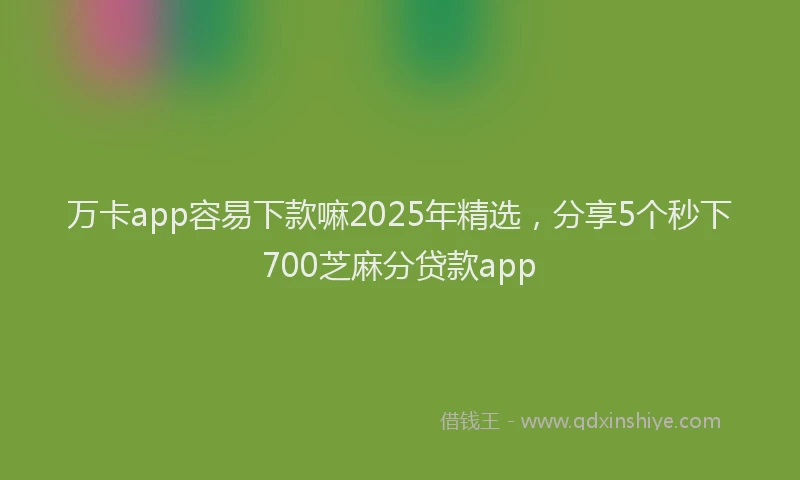 万卡app容易下款嘛2025年精选，分享5个秒下700芝麻分贷款app
