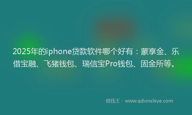 2025年的iphone贷款软件哪个好有：蒙享金、乐借宝融、飞猪钱包、瑞信宝Pro钱包、固金所等。