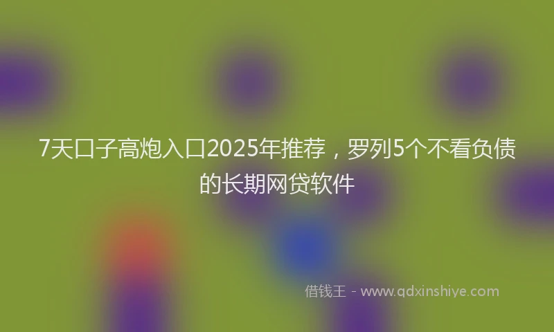 7天口子高炮入口2025年推荐，罗列5个不看负债的长期网贷软件