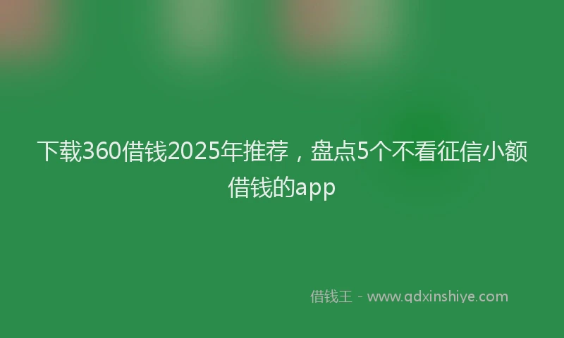 下载360借钱2025年推荐，盘点5个不看征信小额借钱的app