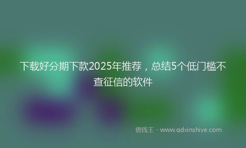 下载好分期下款2025年推荐，总结5个低门槛不查征信的软件