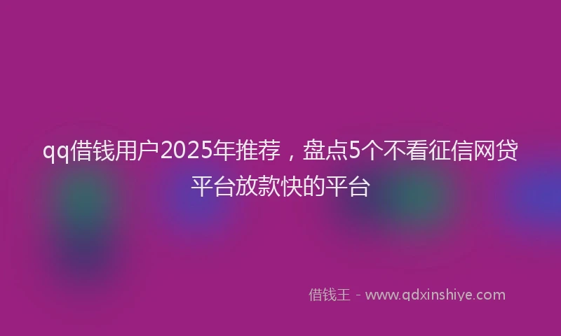 qq借钱用户2025年推荐，盘点5个不看征信网贷平台放款快的平台