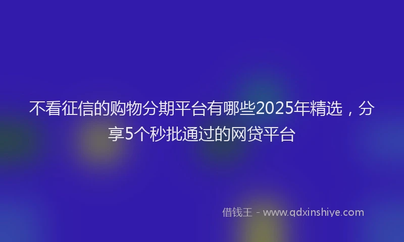 不看征信的购物分期平台有哪些2025年精选，分享5个秒批通过的网贷平台