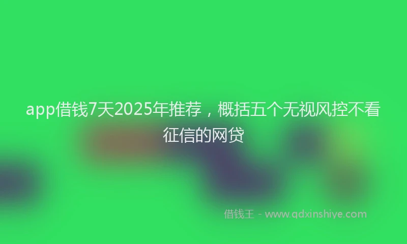 app借钱7天2025年推荐，概括五个无视风控不看征信的网贷