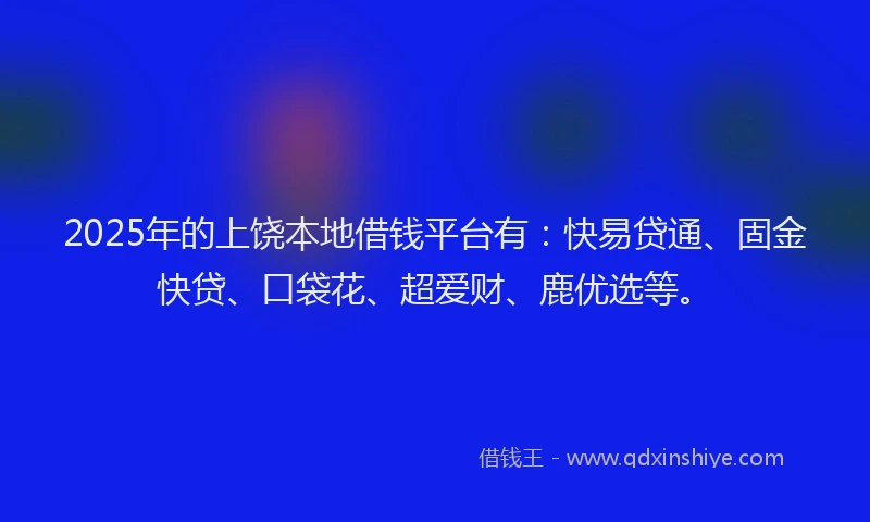 2025年的上饶本地借钱平台有：快易贷通、固金快贷、口袋花、超爱财、鹿优选等。
