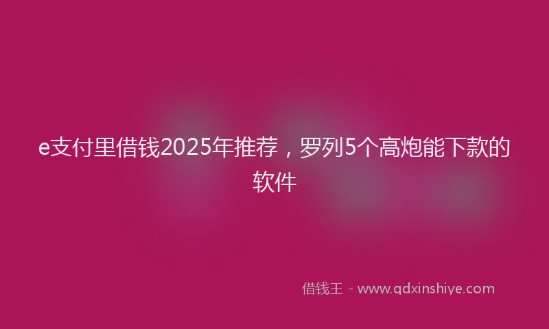 e支付里借钱2025年推荐，罗列5个高炮能下款的软件