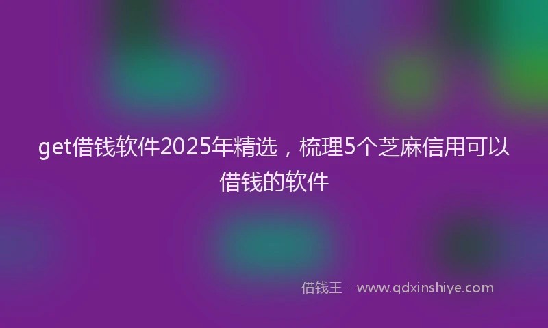get借钱软件2025年精选，梳理5个芝麻信用可以借钱的软件