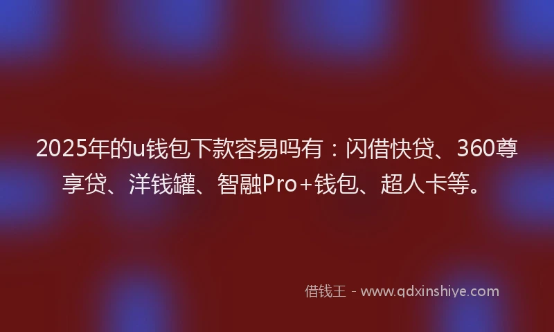 2025年的u钱包下款容易吗有：闪借快贷、360尊享贷、洋钱罐、智融Pro+钱包、超人卡等。