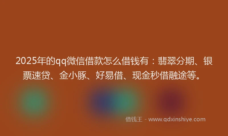 2025年的qq微信借款怎么借钱有：翡翠分期、银票速贷、金小豚、好易借、现金秒借融途等。