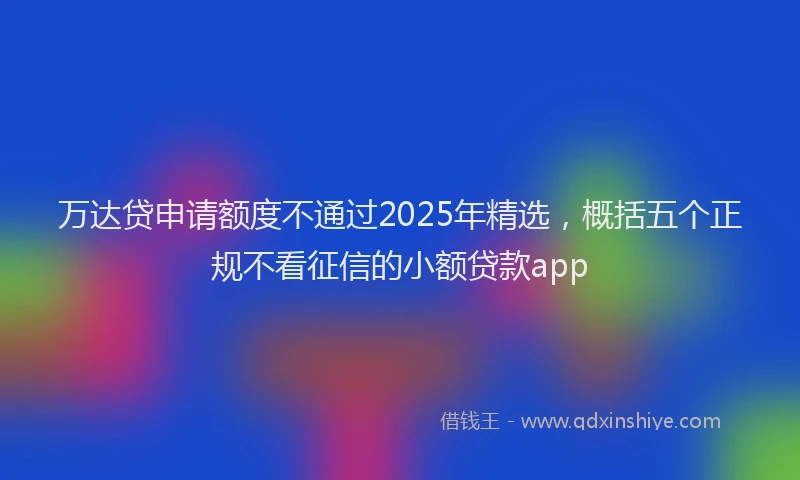 万达贷申请额度不通过2025年精选，概括五个正规不看征信的小额贷款app