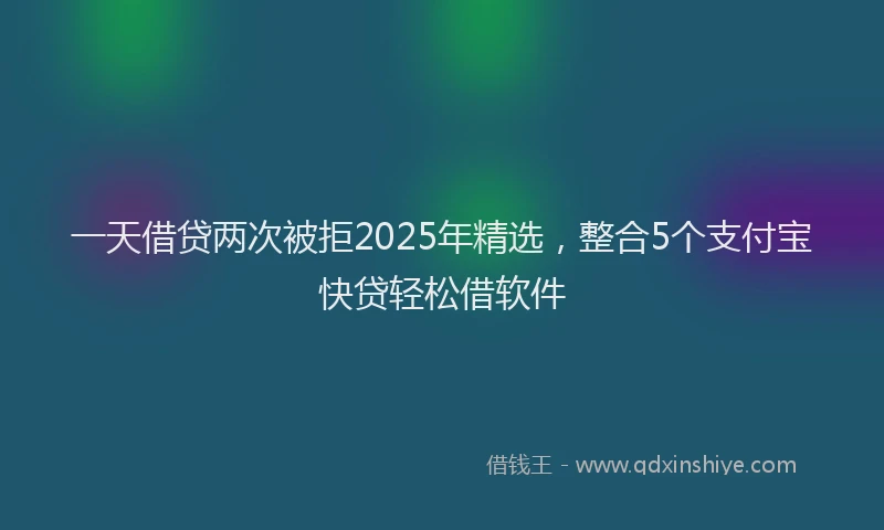 一天借贷两次被拒2025年精选，整合5个支付宝快贷轻松借软件