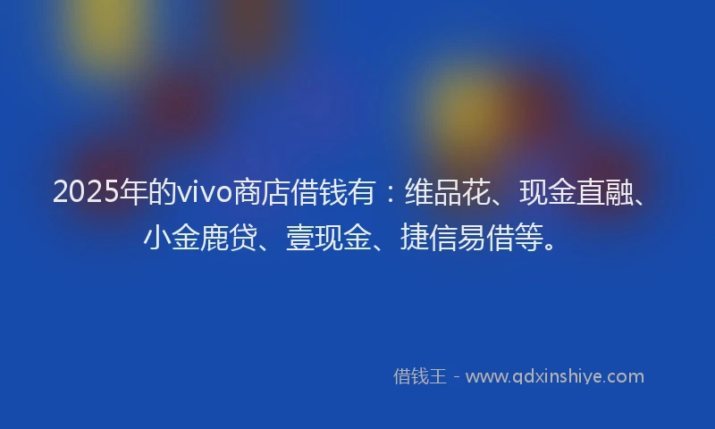 2025年的vivo商店借钱有：维品花、现金直融、小金鹿贷、壹现金、捷信易借等。