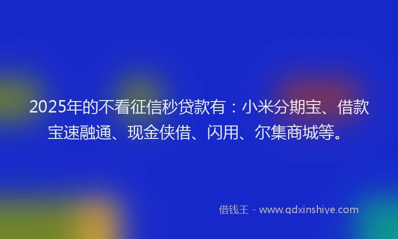 2025年的不看征信秒贷款有：小米分期宝、借款宝速融通、现金侠借、闪用、尔集商城等。