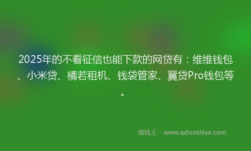 2025年的不看征信也能下款的网贷有：维维钱包、小米贷、橘若租机、钱袋管家、翼贷Pro钱包等。