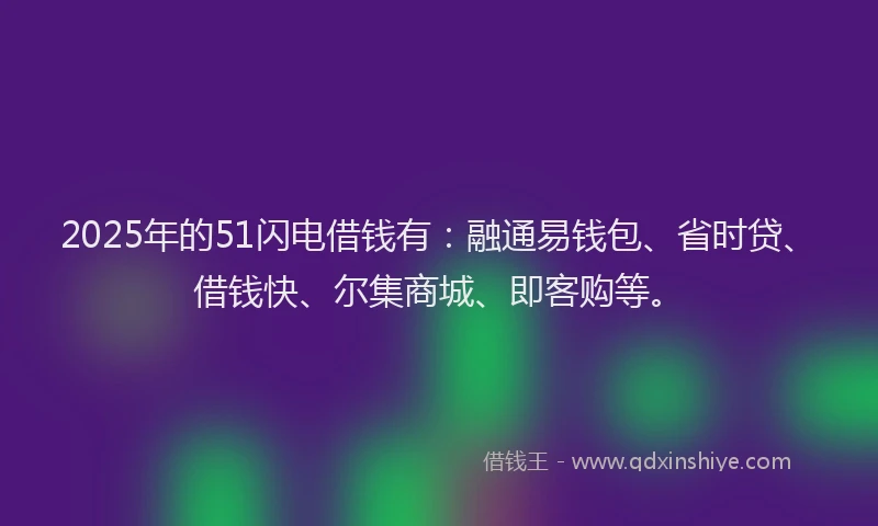 2025年的51闪电借钱有：融通易钱包、省时贷、借钱快、尔集商城、即客购等。