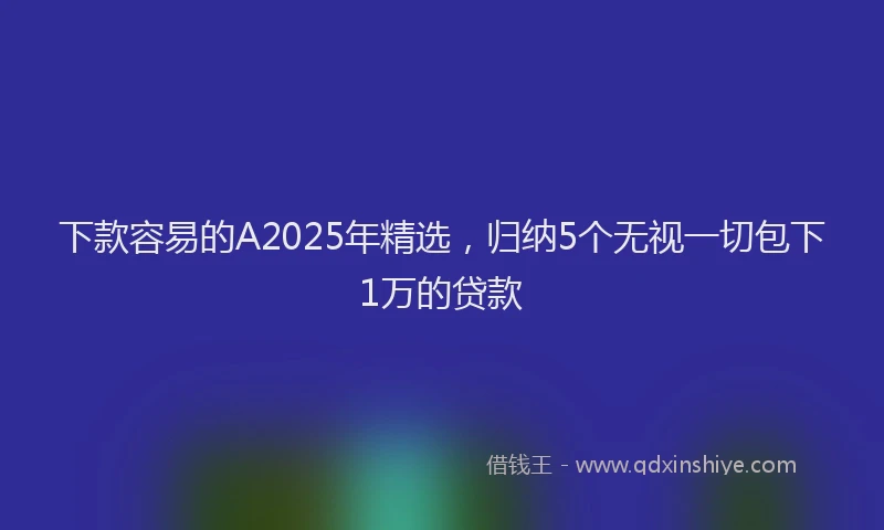 下款容易的A2025年精选，归纳5个无视一切包下1万的贷款