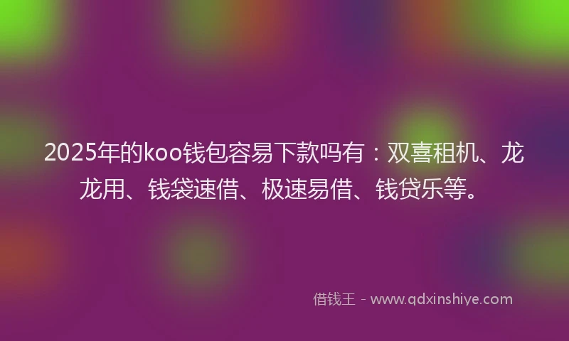 2025年的koo钱包容易下款吗有：双喜租机、龙龙用、钱袋速借、极速易借、钱贷乐等。