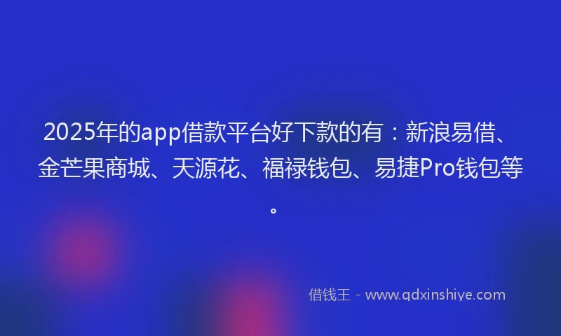 2025年的app借款平台好下款的有：新浪易借、金芒果商城、天源花、福禄钱包、易捷Pro钱包等。