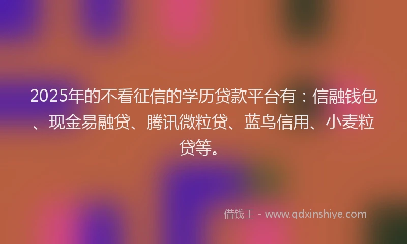 2025年的不看征信的学历贷款平台有：信融钱包、现金易融贷、腾讯微粒贷、蓝鸟信用、小麦粒贷等。