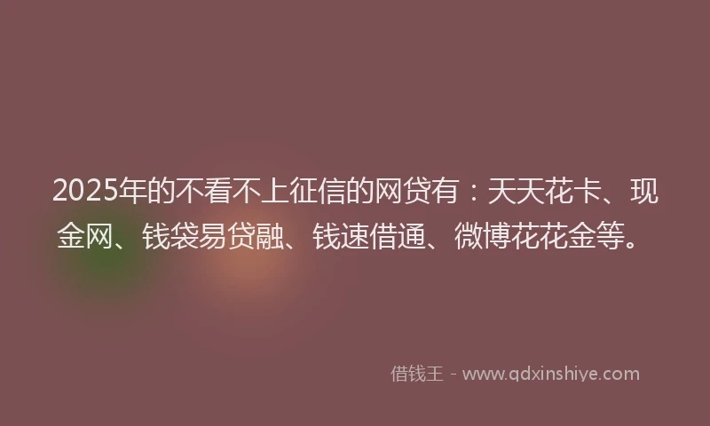 2025年的不看不上征信的网贷有：天天花卡、现金网、钱袋易贷融、钱速借通、微博花花金等。