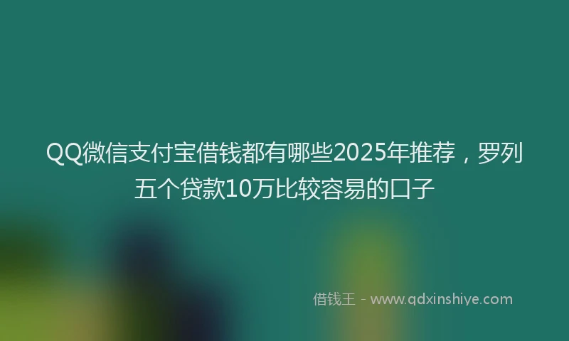 QQ微信支付宝借钱都有哪些2025年推荐，罗列五个贷款10万比较容易的口子