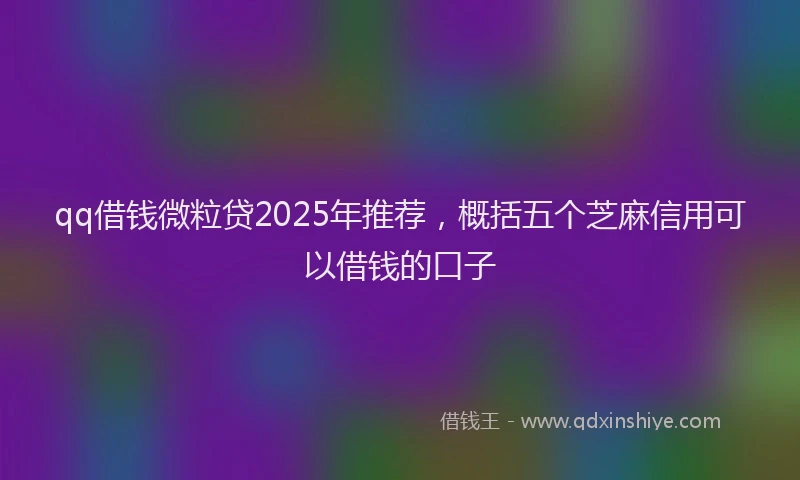 qq借钱微粒贷2025年推荐，概括五个芝麻信用可以借钱的口子