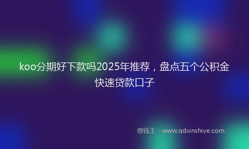 koo分期好下款吗2025年推荐，盘点五个公积金快速贷款口子