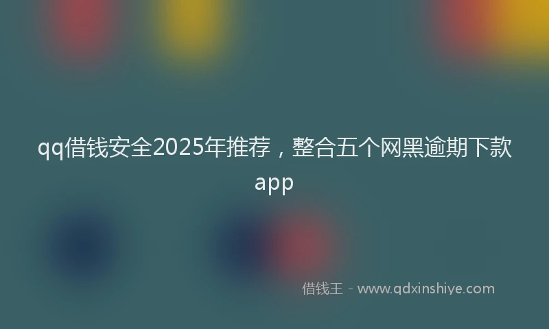 qq借钱安全2025年推荐，整合五个网黑逾期下款app