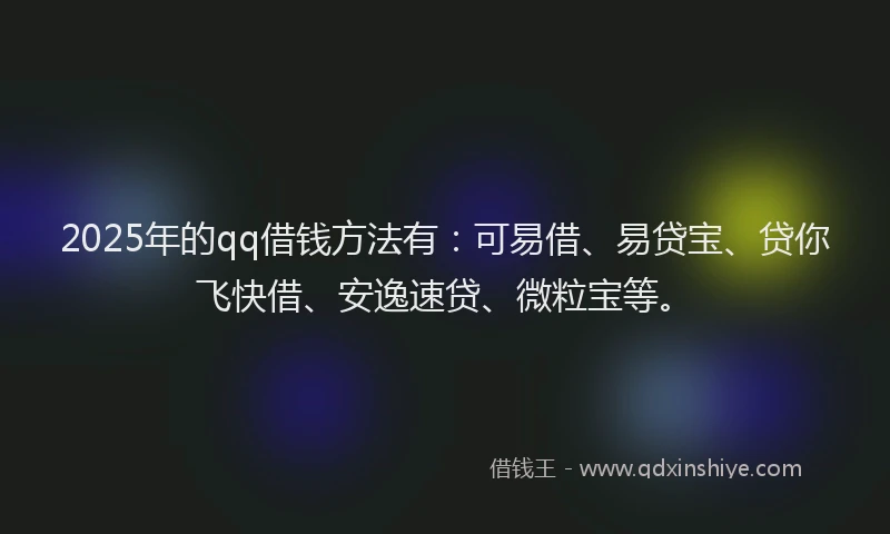 2025年的qq借钱方法有：可易借、易贷宝、贷你飞快借、安逸速贷、微粒宝等。