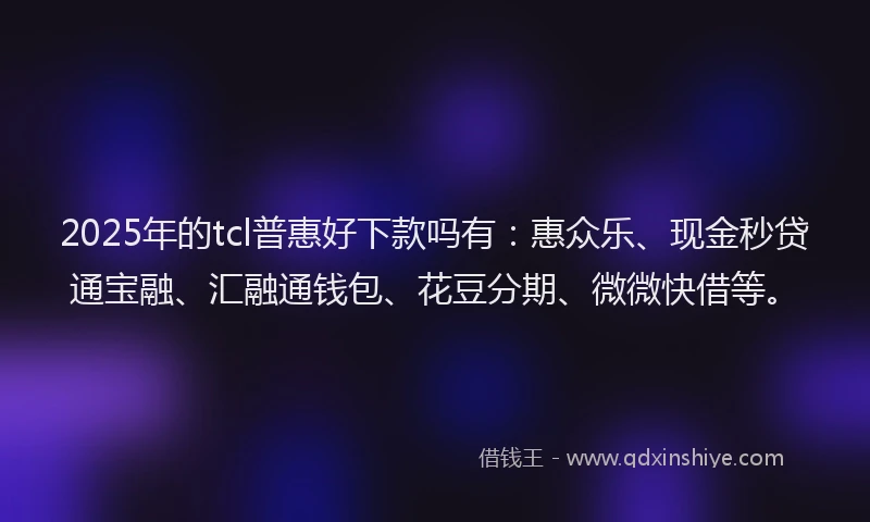 2025年的tcl普惠好下款吗有：惠众乐、现金秒贷通宝融、汇融通钱包、花豆分期、微微快借等。