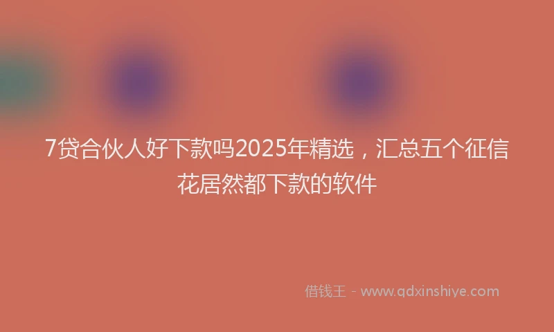 7贷合伙人好下款吗2025年精选，汇总五个征信花居然都下款的软件