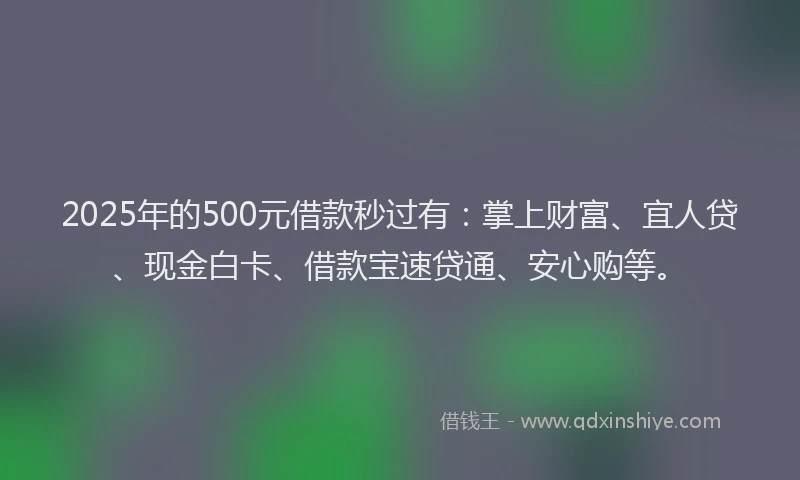 2025年的500元借款秒过有：掌上财富、宜人贷、现金白卡、借款宝速贷通、安心购等。