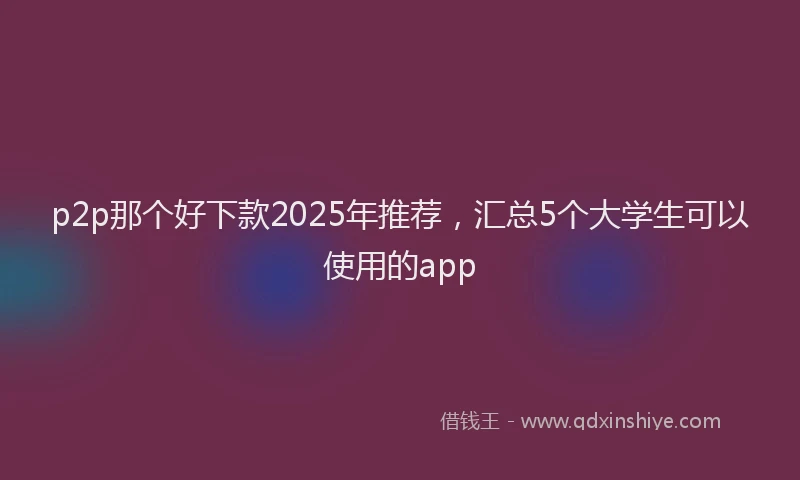 p2p那个好下款2025年推荐，汇总5个大学生可以使用的app