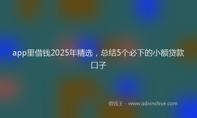 app里借钱2025年精选，总结5个必下的小额贷款口子