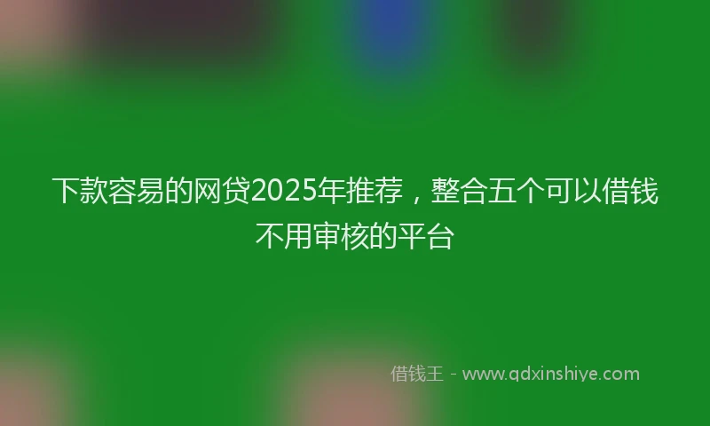 下款容易的网贷2025年推荐，整合五个可以借钱不用审核的平台