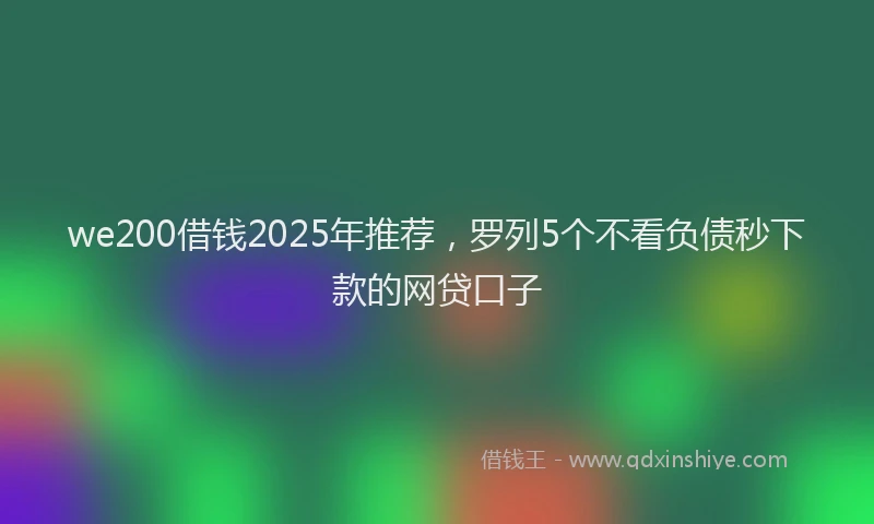 we200借钱2025年推荐，罗列5个不看负债秒下款的网贷口子