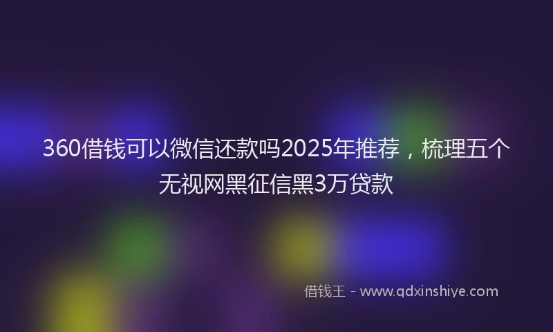 360借钱可以微信还款吗2025年推荐，梳理五个无视网黑征信黑3万贷款