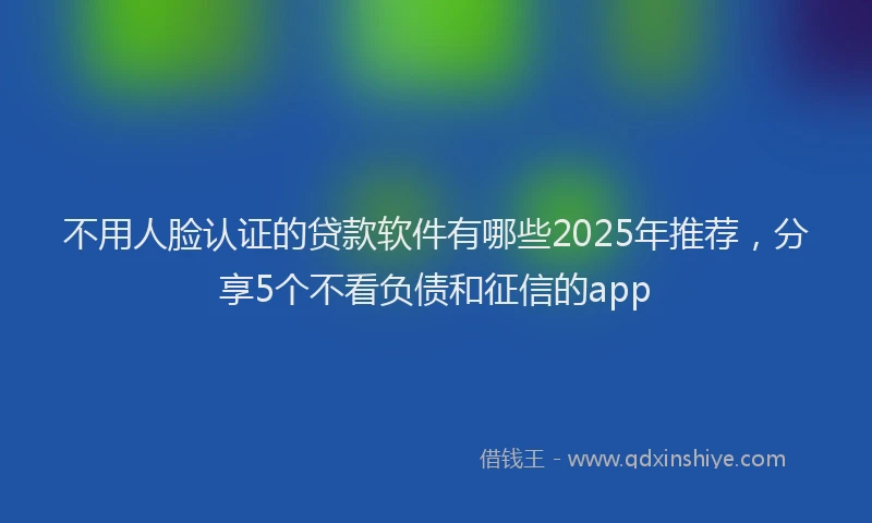 不用人脸认证的贷款软件有哪些2025年推荐，分享5个不看负债和征信的app
