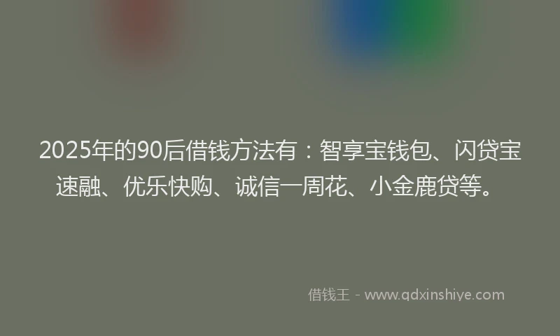 2025年的90后借钱方法有：智享宝钱包、闪贷宝速融、优乐快购、诚信一周花、小金鹿贷等。