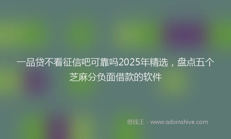 一品贷不看征信吧可靠吗2025年精选，盘点五个芝麻分负面借款的软件
