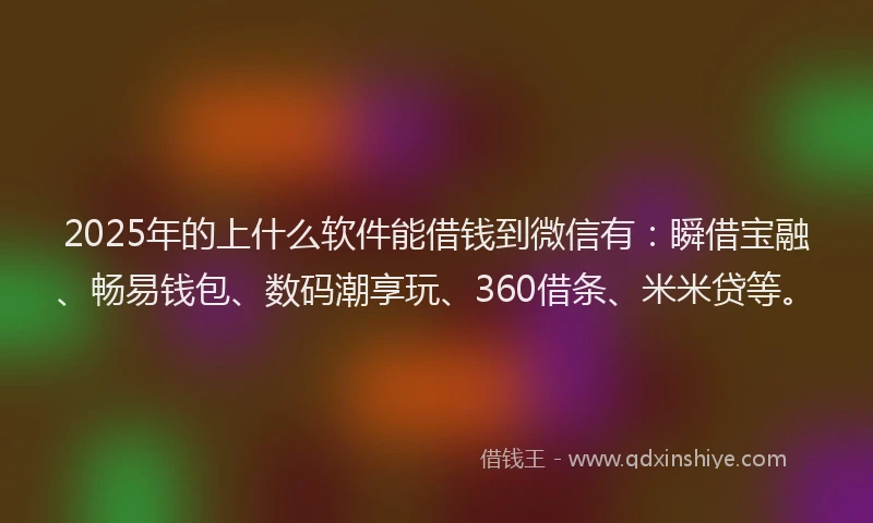 2025年的上什么软件能借钱到微信有：瞬借宝融、畅易钱包、数码潮享玩、360借条、米米贷等。