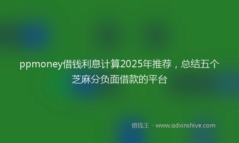 ppmoney借钱利息计算2025年推荐，总结五个芝麻分负面借款的平台