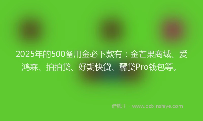 2025年的500备用金必下款有：金芒果商城、爱鸿森、拍拍贷、好期快贷、翼贷Pro钱包等。