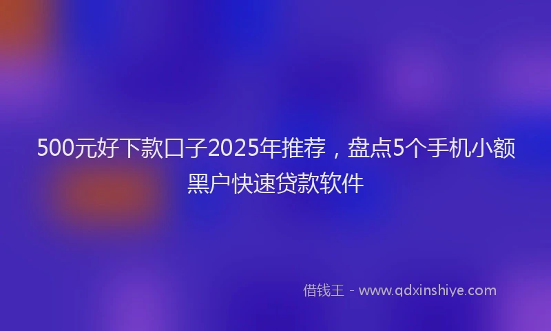 500元好下款口子2025年推荐，盘点5个手机小额黑户快速贷款软件