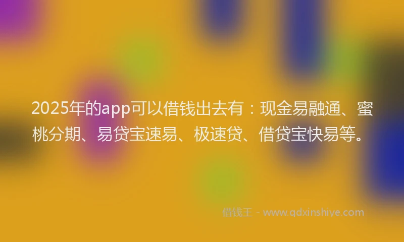 2025年的app可以借钱出去有：现金易融通、蜜桃分期、易贷宝速易、极速贷、借贷宝快易等。