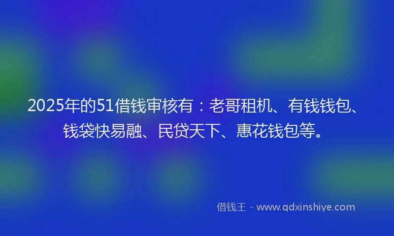 2025年的51借钱审核有：老哥租机、有钱钱包、钱袋快易融、民贷天下、惠花钱包等。