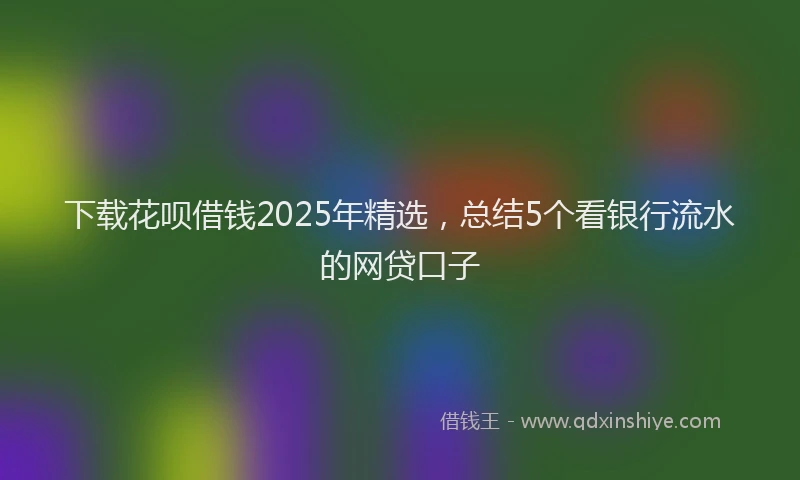 下载花呗借钱2025年精选，总结5个看银行流水的网贷口子