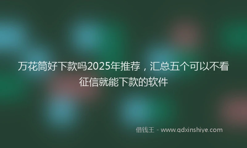 万花筒好下款吗2025年推荐，汇总五个可以不看征信就能下款的软件